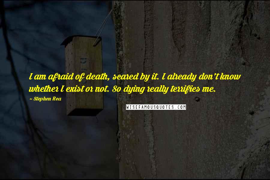 Stephen Rea Quotes: I am afraid of death, scared by it. I already don't know whether I exist or not. So dying really terrifies me.