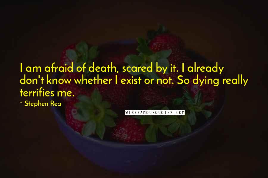 Stephen Rea Quotes: I am afraid of death, scared by it. I already don't know whether I exist or not. So dying really terrifies me.