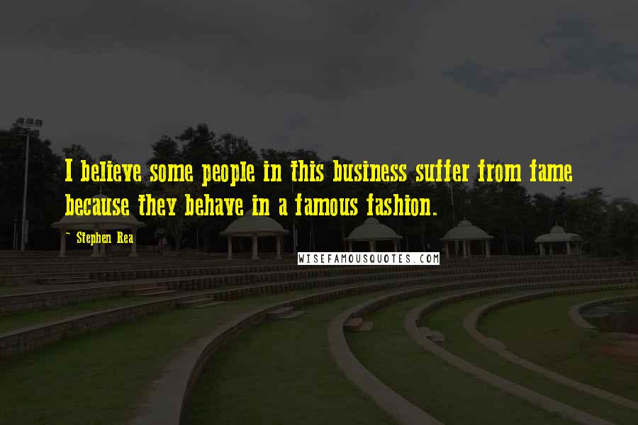 Stephen Rea Quotes: I believe some people in this business suffer from fame because they behave in a famous fashion.