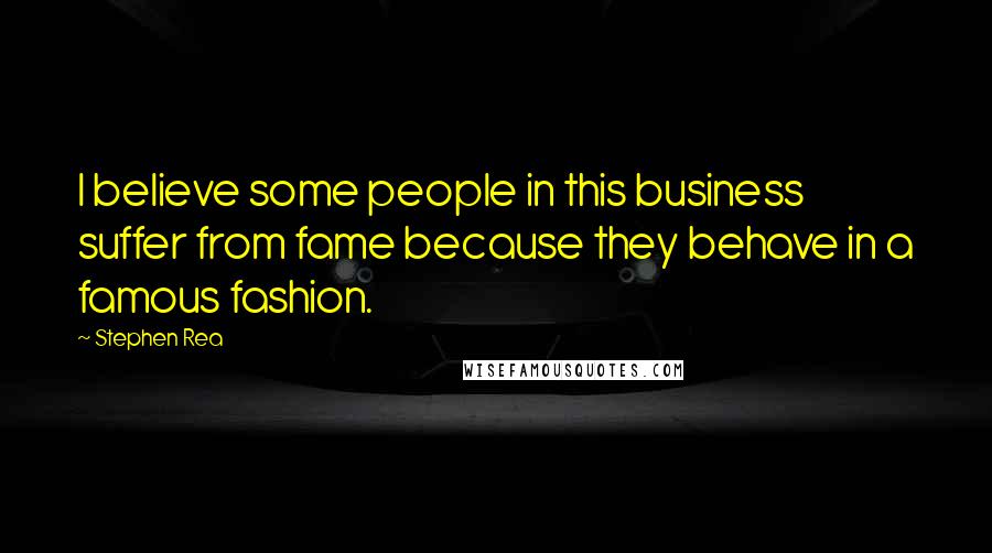 Stephen Rea Quotes: I believe some people in this business suffer from fame because they behave in a famous fashion.