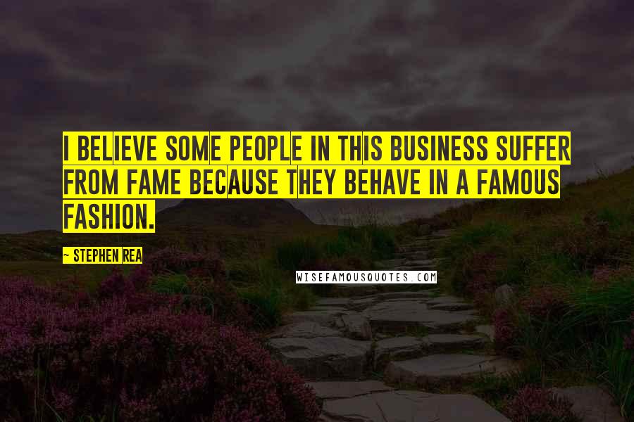 Stephen Rea Quotes: I believe some people in this business suffer from fame because they behave in a famous fashion.