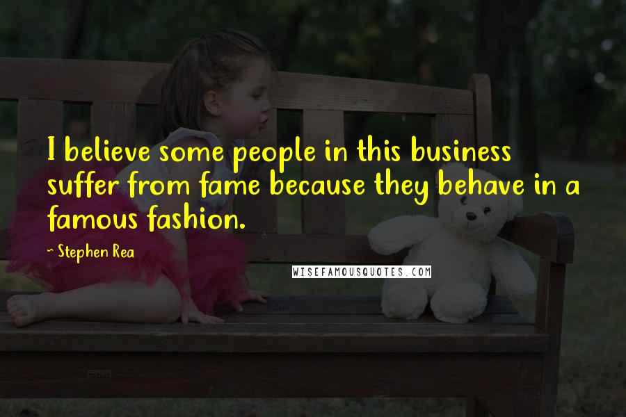Stephen Rea Quotes: I believe some people in this business suffer from fame because they behave in a famous fashion.