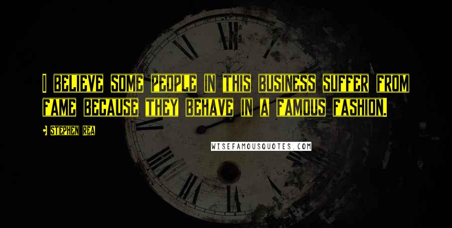 Stephen Rea Quotes: I believe some people in this business suffer from fame because they behave in a famous fashion.