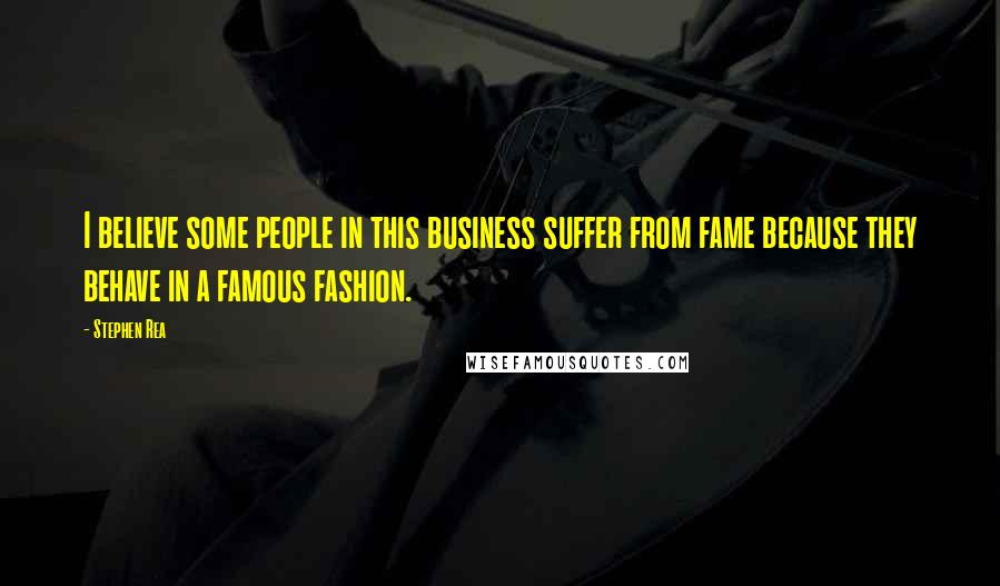 Stephen Rea Quotes: I believe some people in this business suffer from fame because they behave in a famous fashion.