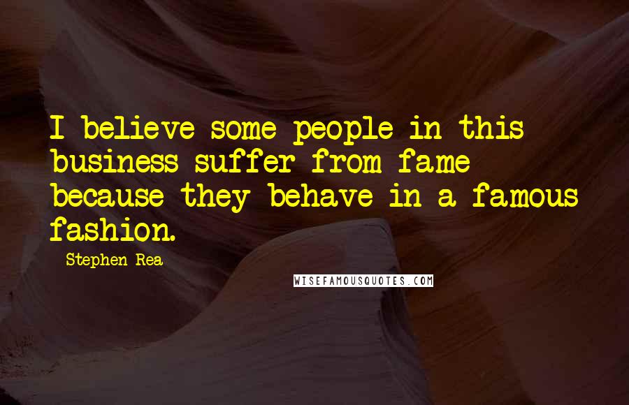 Stephen Rea Quotes: I believe some people in this business suffer from fame because they behave in a famous fashion.