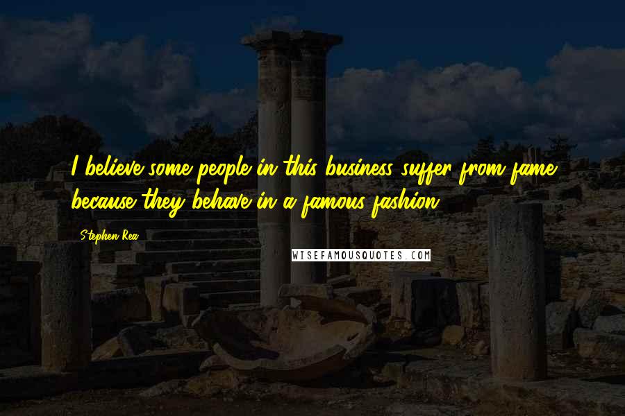 Stephen Rea Quotes: I believe some people in this business suffer from fame because they behave in a famous fashion.