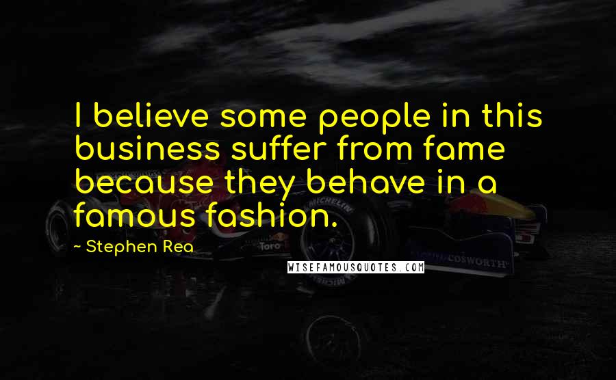 Stephen Rea Quotes: I believe some people in this business suffer from fame because they behave in a famous fashion.