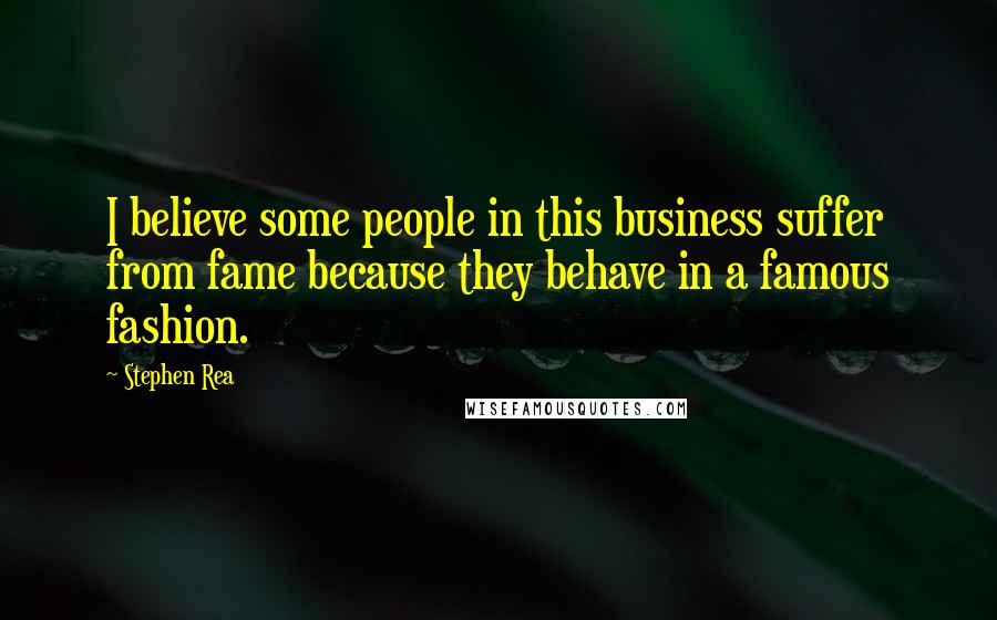 Stephen Rea Quotes: I believe some people in this business suffer from fame because they behave in a famous fashion.