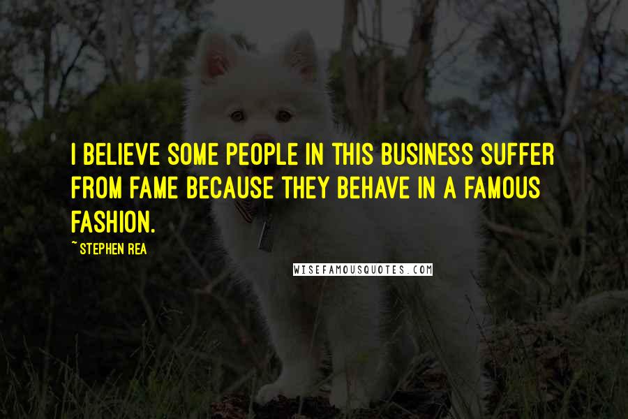 Stephen Rea Quotes: I believe some people in this business suffer from fame because they behave in a famous fashion.