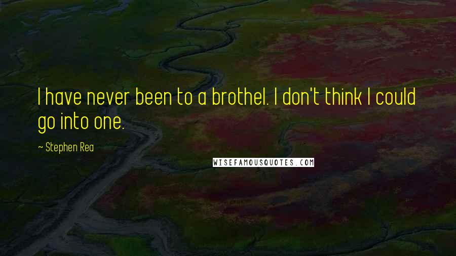 Stephen Rea Quotes: I have never been to a brothel. I don't think I could go into one.