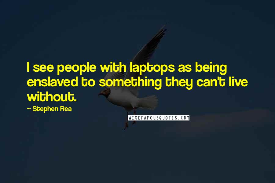 Stephen Rea Quotes: I see people with laptops as being enslaved to something they can't live without.