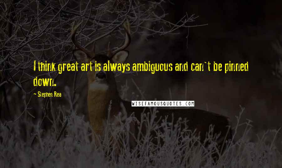Stephen Rea Quotes: I think great art is always ambiguous and can't be pinned down.