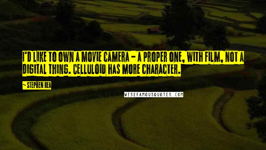 Stephen Rea Quotes: I'd like to own a movie camera - a proper one, with film, not a digital thing. Celluloid has more character.