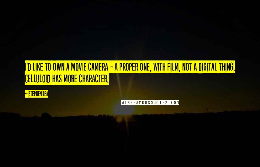 Stephen Rea Quotes: I'd like to own a movie camera - a proper one, with film, not a digital thing. Celluloid has more character.