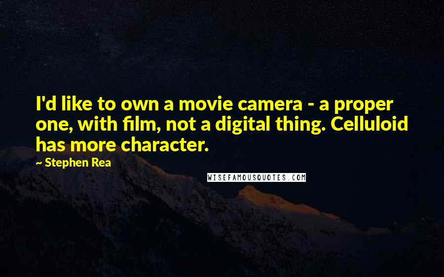 Stephen Rea Quotes: I'd like to own a movie camera - a proper one, with film, not a digital thing. Celluloid has more character.