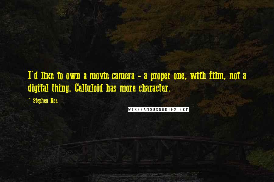 Stephen Rea Quotes: I'd like to own a movie camera - a proper one, with film, not a digital thing. Celluloid has more character.