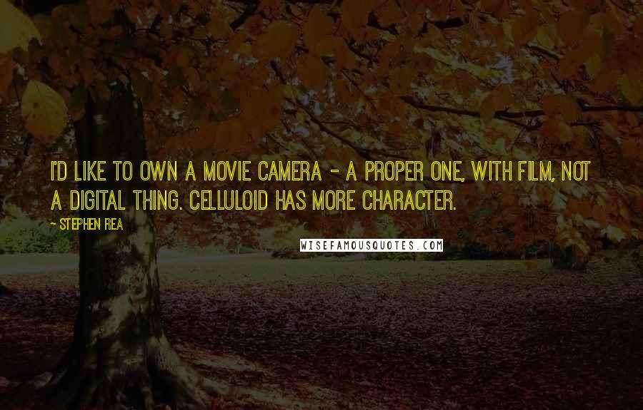 Stephen Rea Quotes: I'd like to own a movie camera - a proper one, with film, not a digital thing. Celluloid has more character.