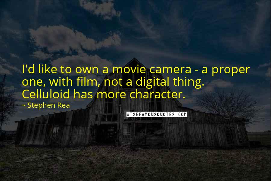 Stephen Rea Quotes: I'd like to own a movie camera - a proper one, with film, not a digital thing. Celluloid has more character.