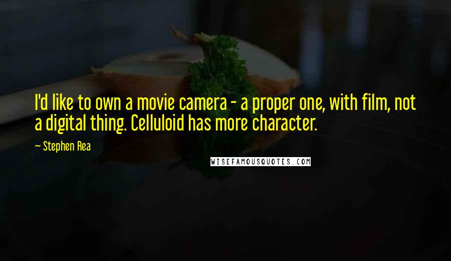 Stephen Rea Quotes: I'd like to own a movie camera - a proper one, with film, not a digital thing. Celluloid has more character.