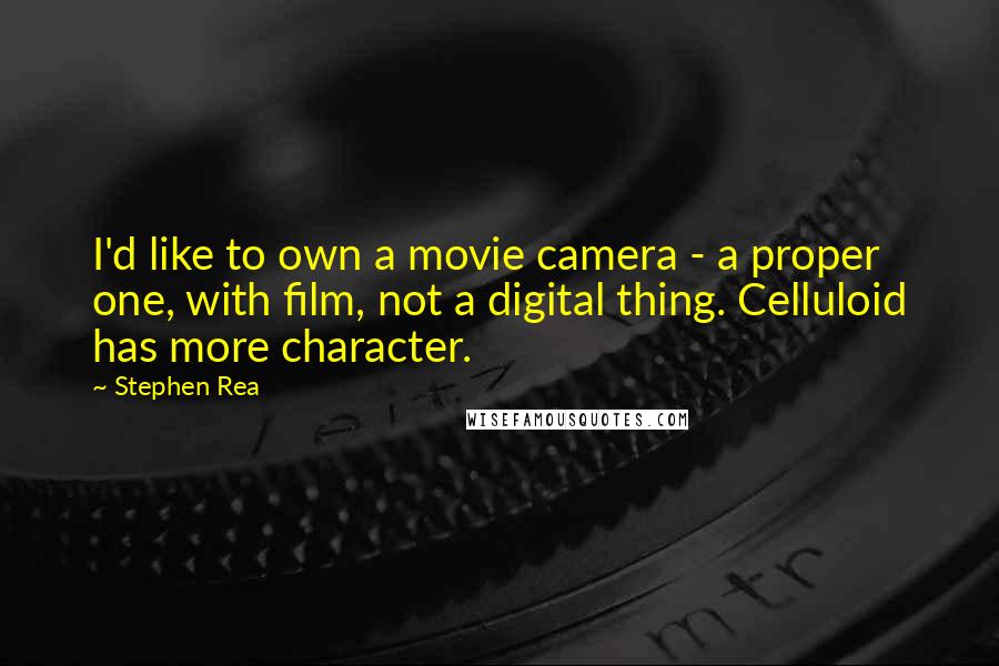 Stephen Rea Quotes: I'd like to own a movie camera - a proper one, with film, not a digital thing. Celluloid has more character.