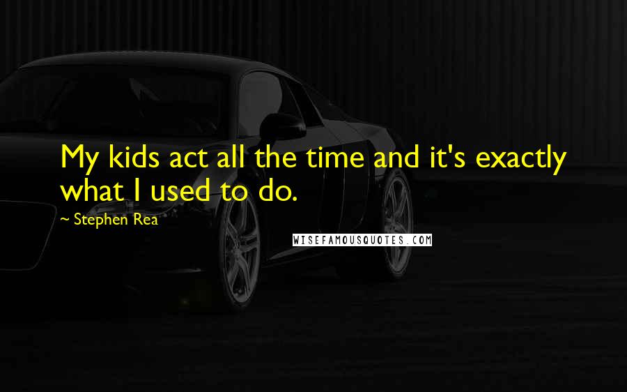 Stephen Rea Quotes: My kids act all the time and it's exactly what I used to do.