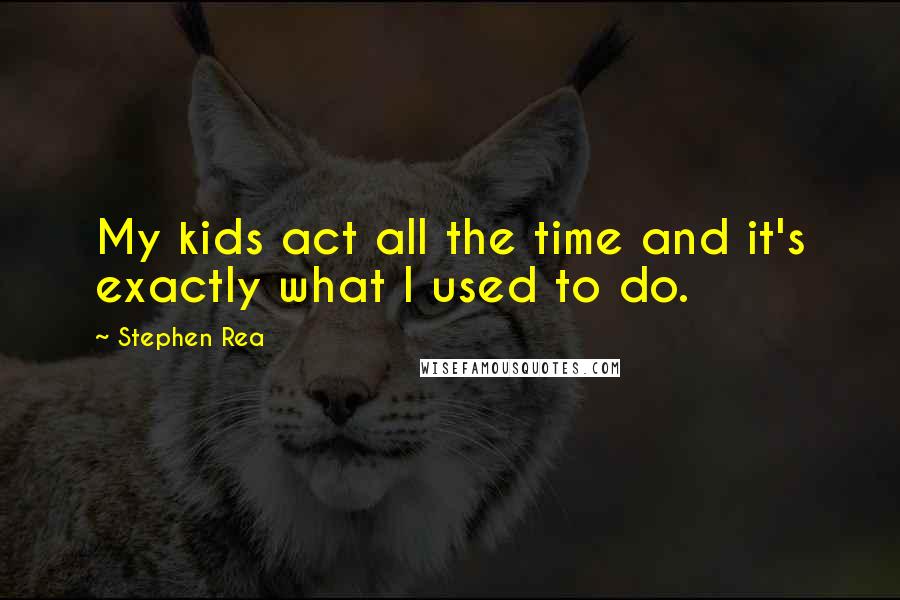 Stephen Rea Quotes: My kids act all the time and it's exactly what I used to do.