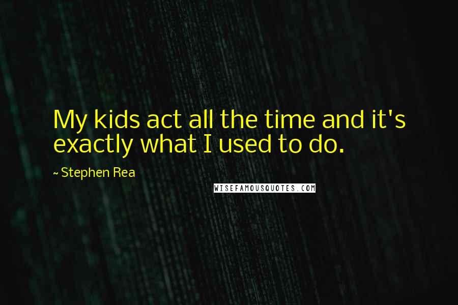 Stephen Rea Quotes: My kids act all the time and it's exactly what I used to do.