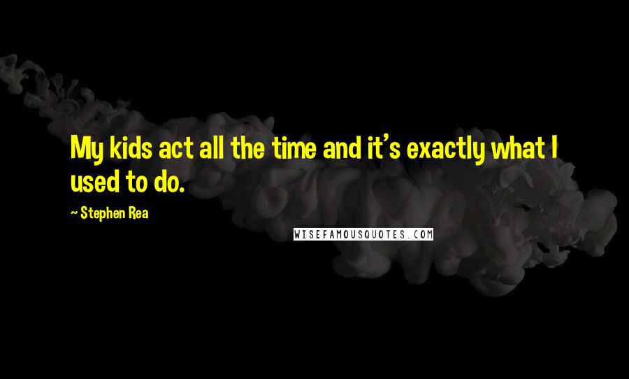 Stephen Rea Quotes: My kids act all the time and it's exactly what I used to do.