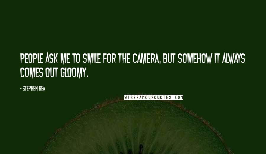 Stephen Rea Quotes: People ask me to smile for the camera, but somehow it always comes out gloomy.