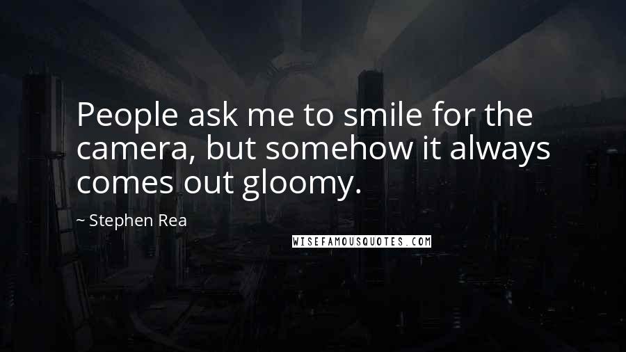 Stephen Rea Quotes: People ask me to smile for the camera, but somehow it always comes out gloomy.