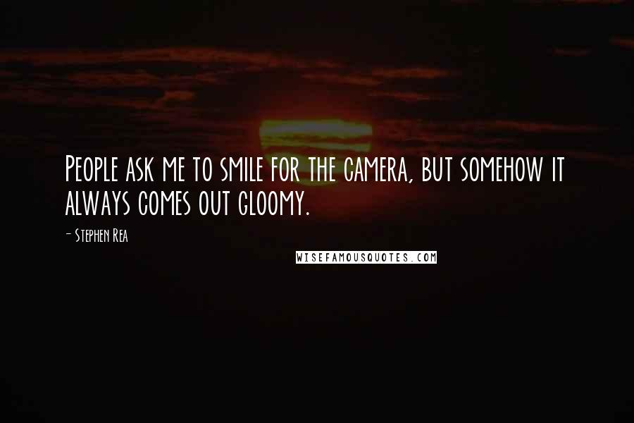Stephen Rea Quotes: People ask me to smile for the camera, but somehow it always comes out gloomy.