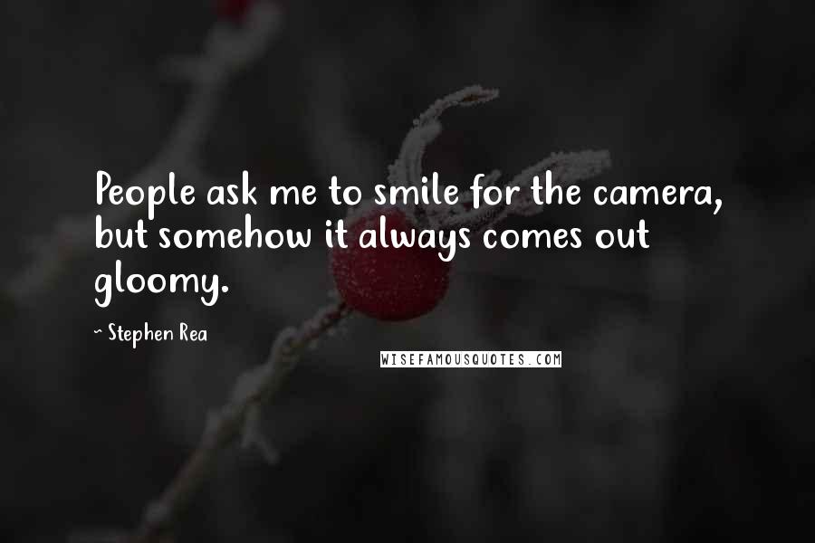 Stephen Rea Quotes: People ask me to smile for the camera, but somehow it always comes out gloomy.