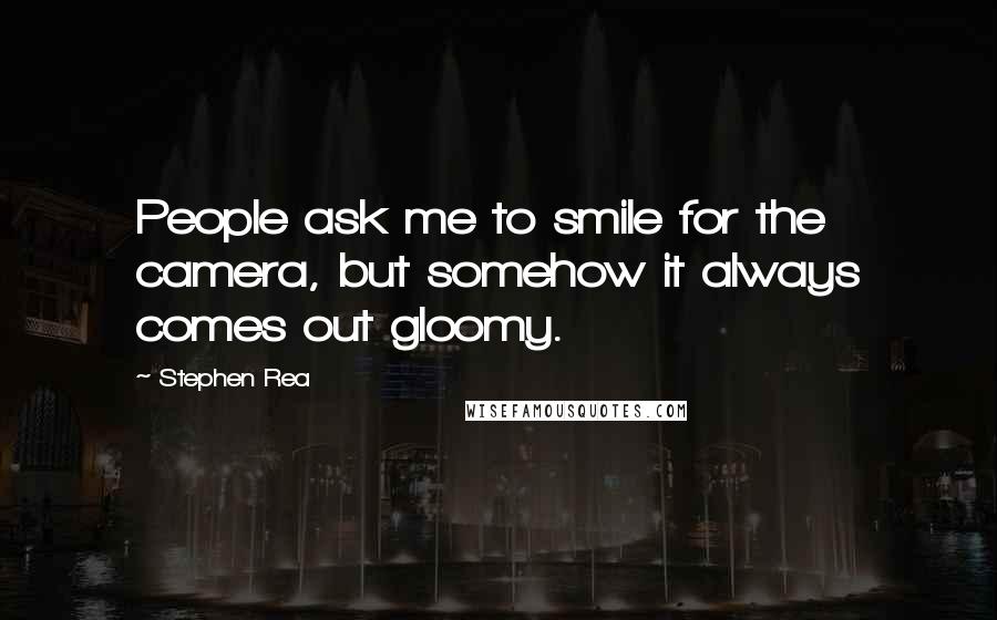 Stephen Rea Quotes: People ask me to smile for the camera, but somehow it always comes out gloomy.