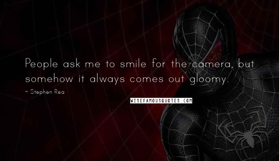 Stephen Rea Quotes: People ask me to smile for the camera, but somehow it always comes out gloomy.