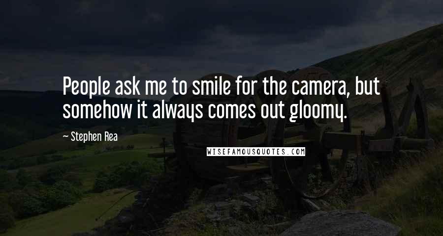 Stephen Rea Quotes: People ask me to smile for the camera, but somehow it always comes out gloomy.