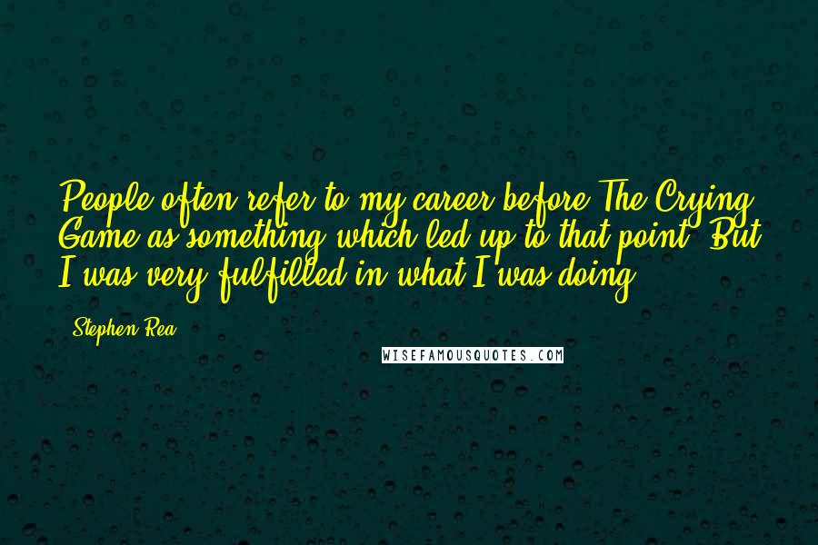 Stephen Rea Quotes: People often refer to my career before The Crying Game as something which led up to that point. But I was very fulfilled in what I was doing.