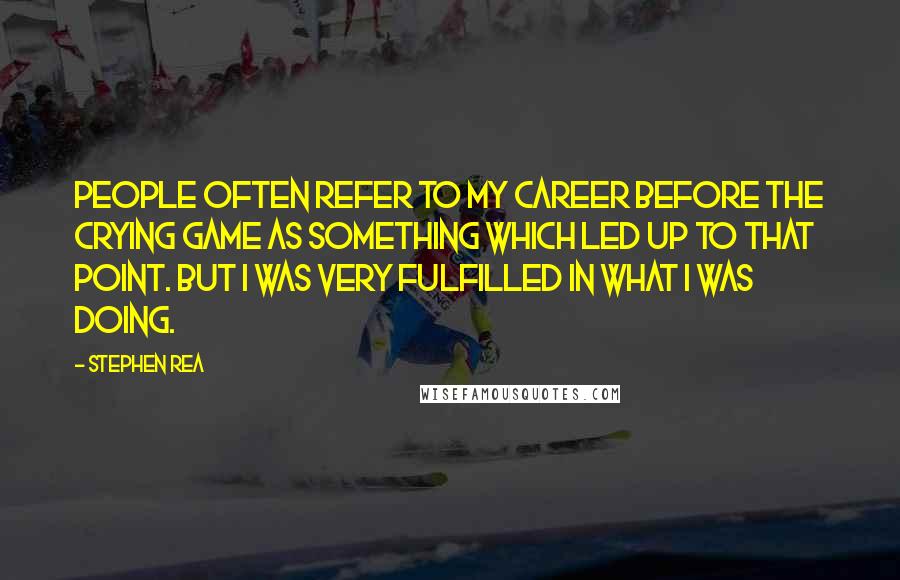 Stephen Rea Quotes: People often refer to my career before The Crying Game as something which led up to that point. But I was very fulfilled in what I was doing.
