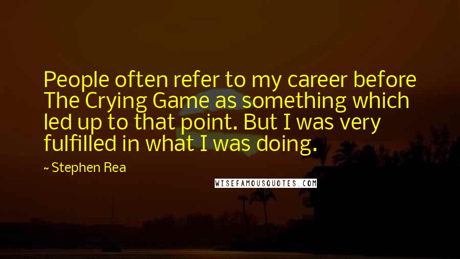 Stephen Rea Quotes: People often refer to my career before The Crying Game as something which led up to that point. But I was very fulfilled in what I was doing.