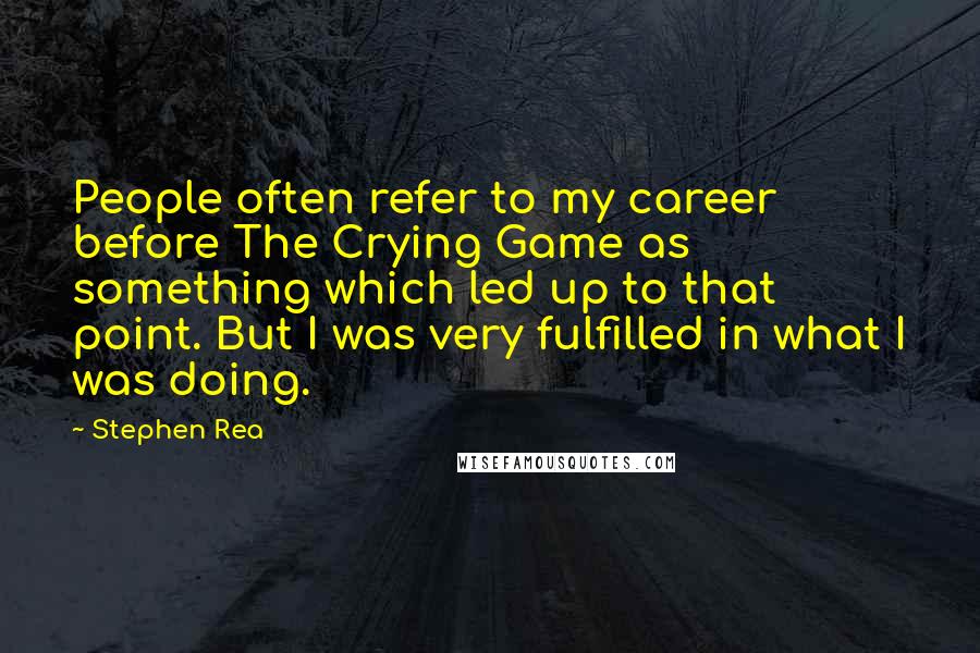 Stephen Rea Quotes: People often refer to my career before The Crying Game as something which led up to that point. But I was very fulfilled in what I was doing.