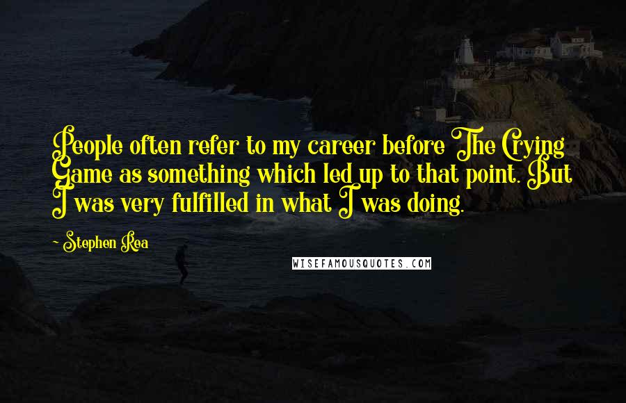 Stephen Rea Quotes: People often refer to my career before The Crying Game as something which led up to that point. But I was very fulfilled in what I was doing.