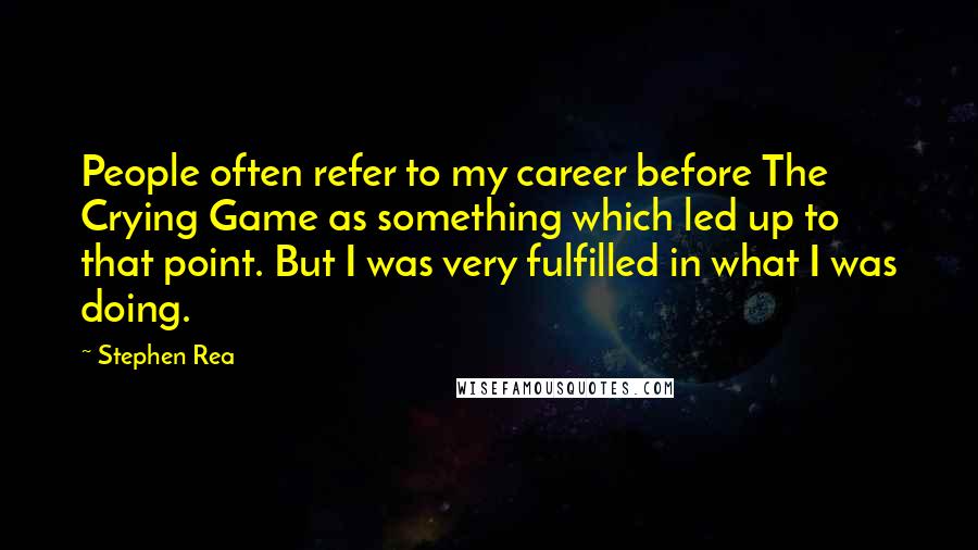 Stephen Rea Quotes: People often refer to my career before The Crying Game as something which led up to that point. But I was very fulfilled in what I was doing.