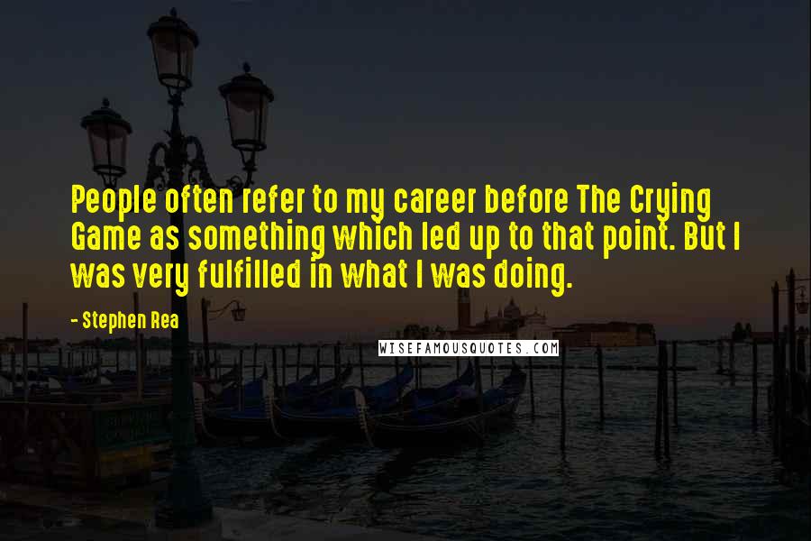 Stephen Rea Quotes: People often refer to my career before The Crying Game as something which led up to that point. But I was very fulfilled in what I was doing.