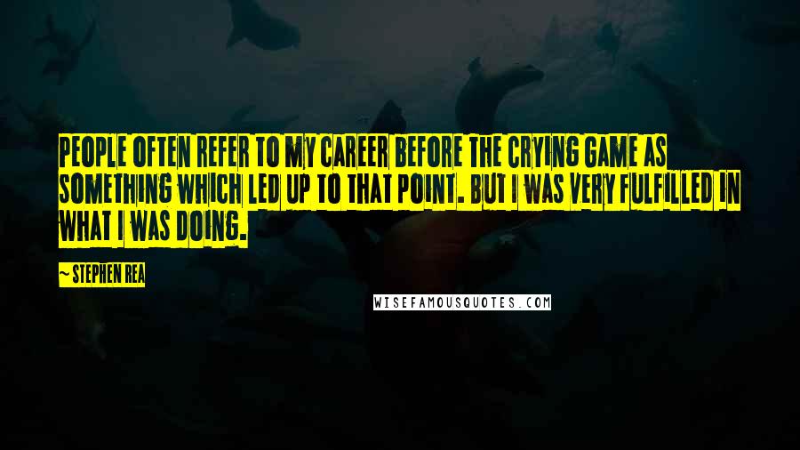 Stephen Rea Quotes: People often refer to my career before The Crying Game as something which led up to that point. But I was very fulfilled in what I was doing.