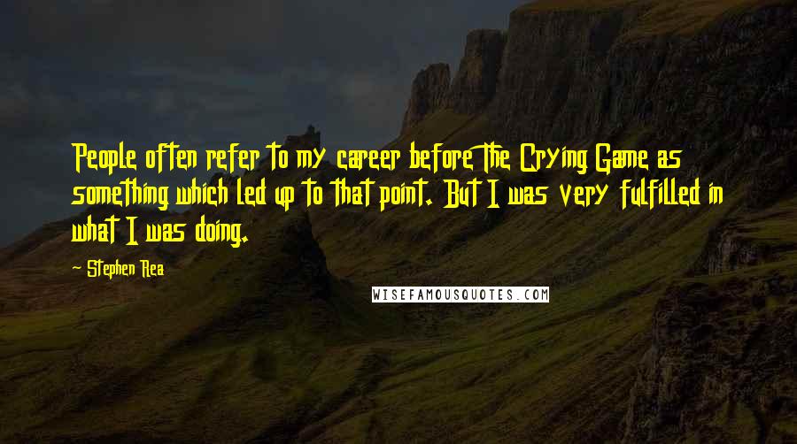 Stephen Rea Quotes: People often refer to my career before The Crying Game as something which led up to that point. But I was very fulfilled in what I was doing.