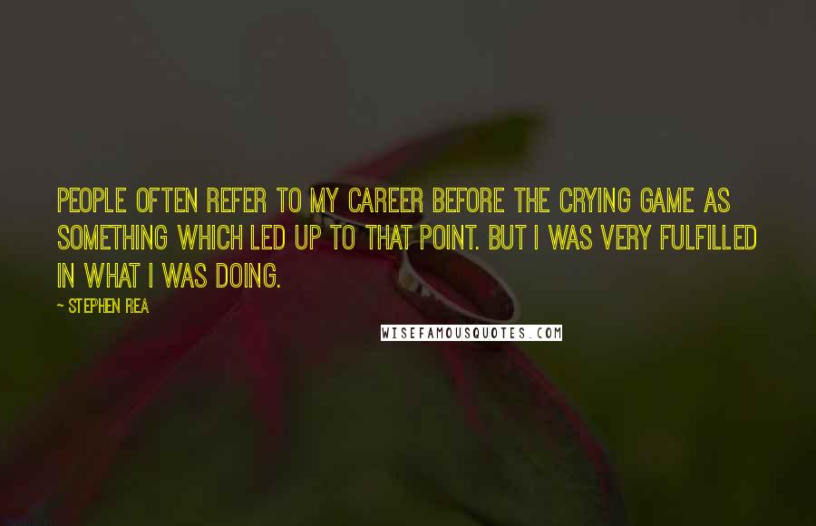 Stephen Rea Quotes: People often refer to my career before The Crying Game as something which led up to that point. But I was very fulfilled in what I was doing.