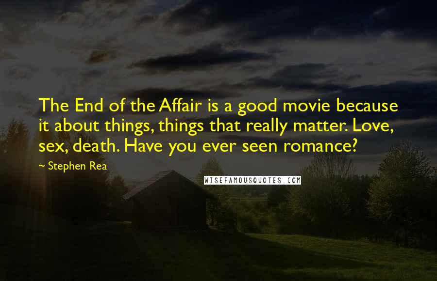 Stephen Rea Quotes: The End of the Affair is a good movie because it about things, things that really matter. Love, sex, death. Have you ever seen romance?