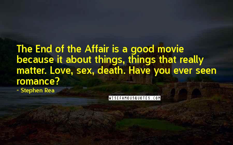 Stephen Rea Quotes: The End of the Affair is a good movie because it about things, things that really matter. Love, sex, death. Have you ever seen romance?