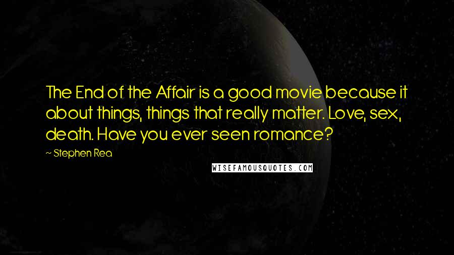 Stephen Rea Quotes: The End of the Affair is a good movie because it about things, things that really matter. Love, sex, death. Have you ever seen romance?