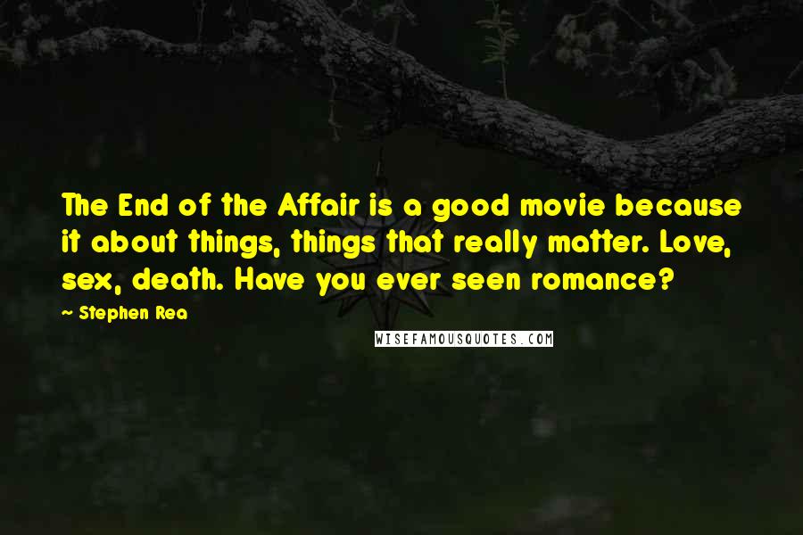 Stephen Rea Quotes: The End of the Affair is a good movie because it about things, things that really matter. Love, sex, death. Have you ever seen romance?