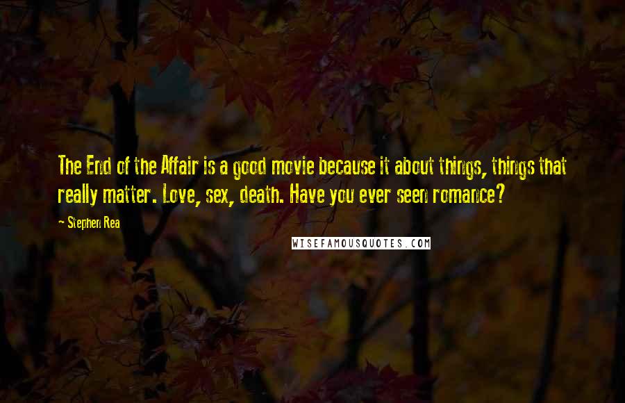 Stephen Rea Quotes: The End of the Affair is a good movie because it about things, things that really matter. Love, sex, death. Have you ever seen romance?